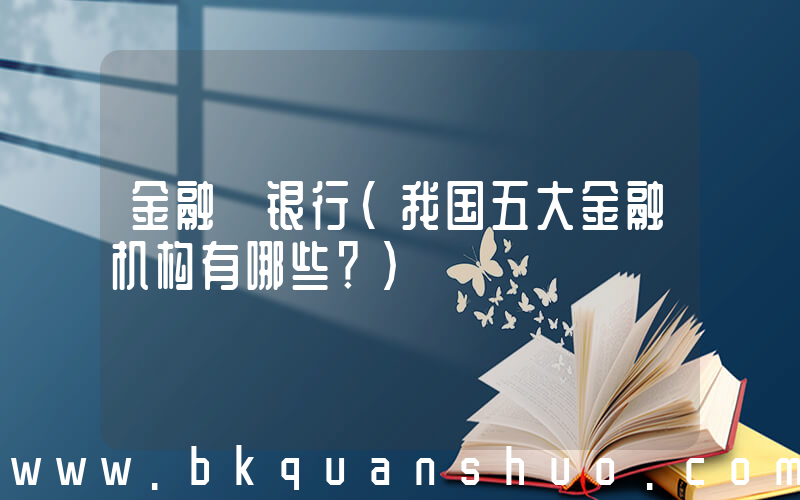 金融 银行(我国五大金融机构有哪些？)